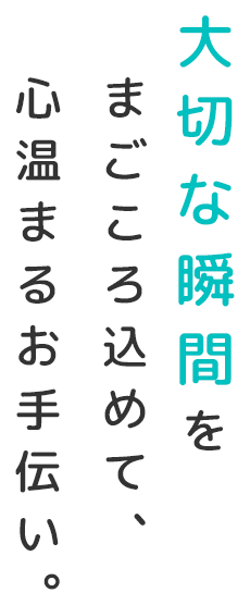 大切な瞬間をまごころ込めて、心温まるお手伝い。